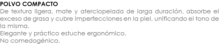 POLVO COMPACTO De textura ligera, mate y aterciopelada de larga duración, absorbe el exceso de grasa y cubre imperfecciones en la piel, unificando el tono de la misma. Elegante y práctico estuche ergonómico. No comedogénico.