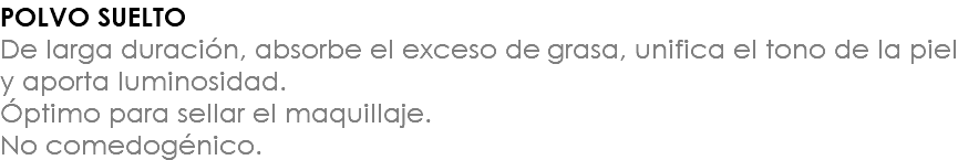 POLVO SUELTO De larga duración, absorbe el exceso de grasa, unifica el tono de la piel y aporta luminosidad. Óptimo para sellar el maquillaje. No comedogénico.