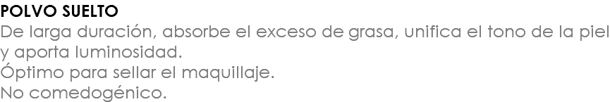 POLVO SUELTO De larga duración, absorbe el exceso de grasa, unifica el tono de la piel y aporta luminosidad. Óptimo para sellar el maquillaje. No comedogénico.