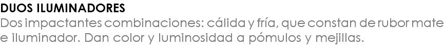 DUOS ILUMINADORES Dos impactantes combinaciones: cálida y fría, que constan de rubor mate e iluminador. Dan color y luminosidad a pómulos y mejillas.