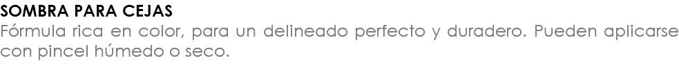 SOMBRA PARA CEJAS Fórmula rica en color, para un delineado perfecto y duradero. Pueden aplicarse con pincel húmedo o seco.