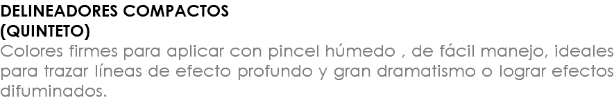 DELINEADORES COMPACTOS (QUINTETO) Colores firmes para aplicar con pincel húmedo , de fácil manejo, ideales para trazar líneas de efecto profundo y gran dramatismo o lograr efectos difuminados.