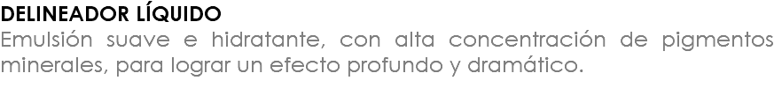 DELINEADOR LÍQUIDO Emulsión suave e hidratante, con alta concentración de pigmentos minerales, para lograr un efecto profundo y dramático.