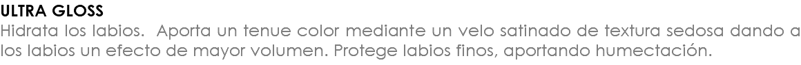 ULTRA GLOSS Hidrata los labios. Aporta un tenue color mediante un velo satinado de textura sedosa dando a los labios un efecto de mayor volumen. Protege labios finos, aportando humectación.