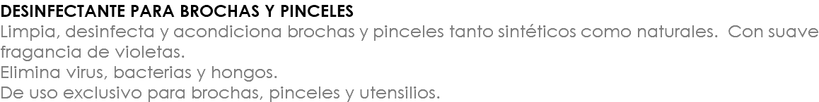 DESINFECTANTE PARA BROCHAS Y PINCELES Limpia, desinfecta y acondiciona brochas y pinceles tanto sintéticos como naturales. Con suave fragancia de violetas. Elimina virus, bacterias y hongos. De uso exclusivo para brochas, pinceles y utensilios.