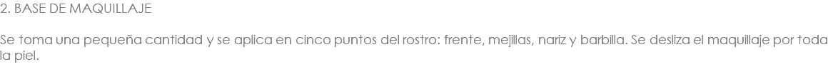 2. BASE DE MAQUILLAJE Se toma una pequeña cantidad y se aplica en cinco puntos del rostro: frente, mejillas, nariz y barbilla. Se desliza el maquillaje por toda la piel.