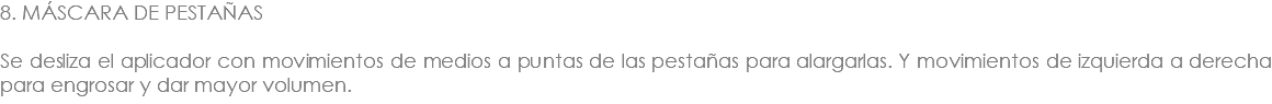 8. MÁSCARA DE PESTAÑAS Se desliza el aplicador con movimientos de medios a puntas de las pestañas para alargarlas. Y movimientos de izquierda a derecha para engrosar y dar mayor volumen.