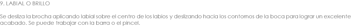 9. LABIAL O BRILLO Se desliza la brocha aplicando labial sobre el centro de los labios y deslizando hacia los contornos de la boca para lograr un excelente acabado. Se puede trabajar con la barra o el pincel.