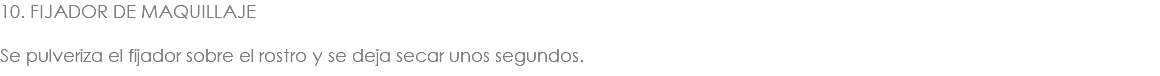 10. FIJADOR DE MAQUILLAJE Se pulveriza el fijador sobre el rostro y se deja secar unos segundos.