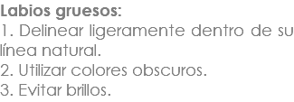 Labios gruesos: 1. Delinear ligeramente dentro de su línea natural. 2. Utilizar colores obscuros. 3. Evitar brillos.