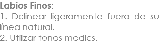 Labios Finos: 1. Delinear ligeramente fuera de su línea natural. 2. Utilizar tonos medios. 