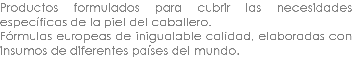 Productos formulados para cubrir las necesidades específicas de la piel del caballero. Fórmulas europeas de inigualable calidad, elaboradas con insumos de diferentes países del mundo.